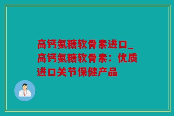高钙氨糖软骨素进口_高钙氨糖软骨素：优质进口关节保健产品