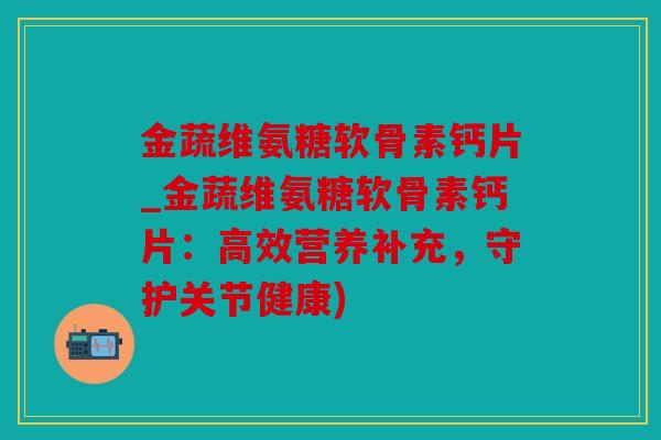 金蔬维氨糖软骨素钙片_金蔬维氨糖软骨素钙片：高效营养补充，守护关节健康)