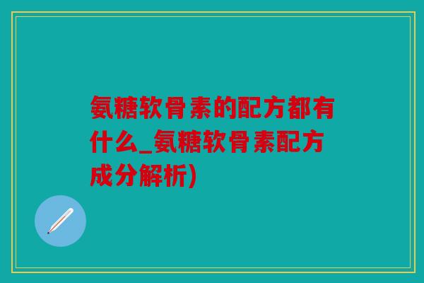 氨糖软骨素的配方都有什么_氨糖软骨素配方成分解析)