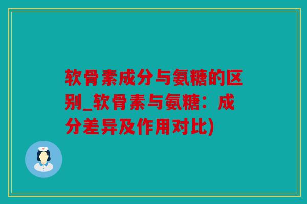 软骨素成分与氨糖的区别_软骨素与氨糖：成分差异及作用对比)