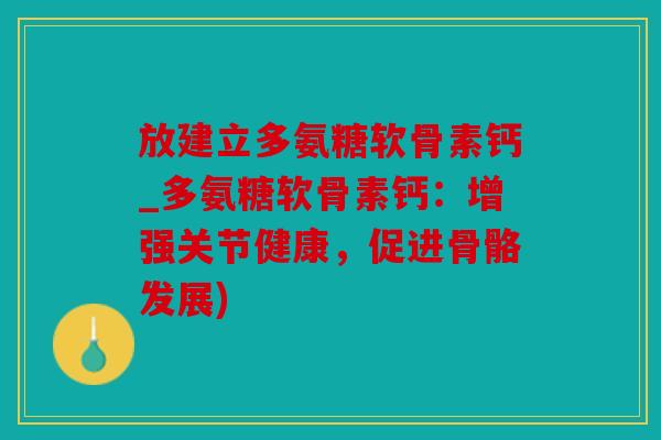 放建立多氨糖软骨素钙_多氨糖软骨素钙：增强关节健康，促进骨骼发展)