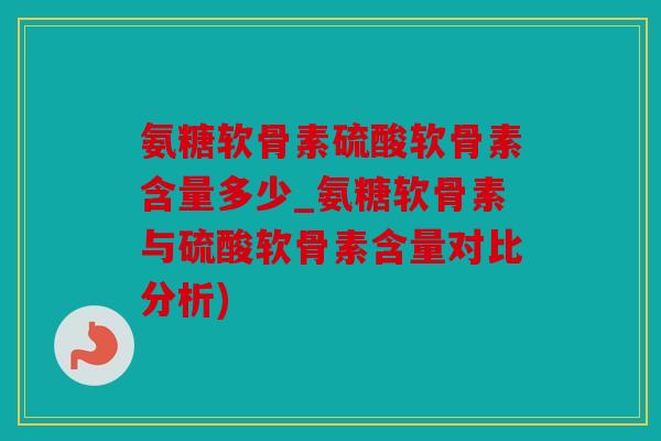 氨糖软骨素硫酸软骨素含量多少_氨糖软骨素与硫酸软骨素含量对比分析)