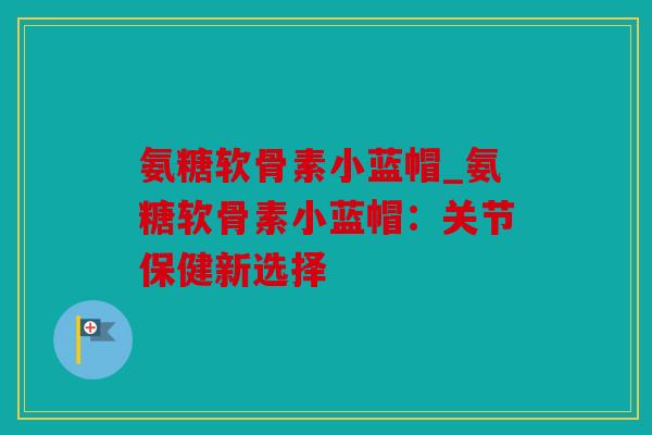 氨糖软骨素小蓝帽_氨糖软骨素小蓝帽：关节保健新选择