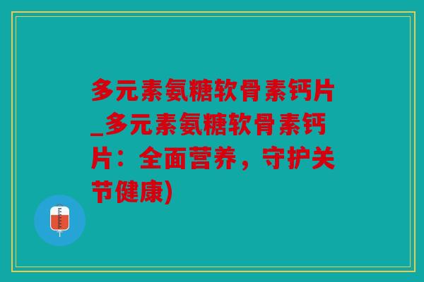 多元素氨糖软骨素钙片_多元素氨糖软骨素钙片：全面营养，守护关节健康)