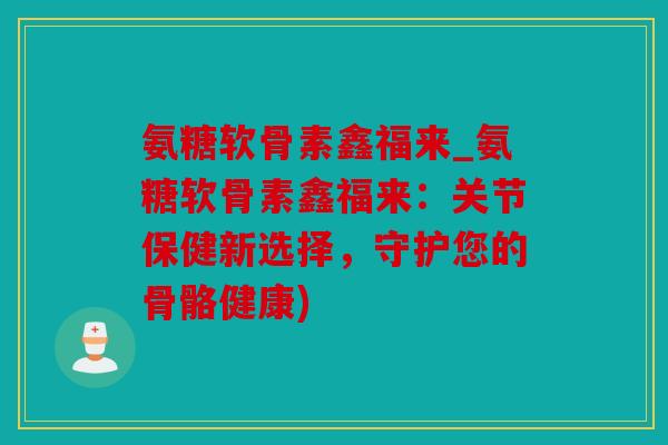 氨糖软骨素鑫福来_氨糖软骨素鑫福来：关节保健新选择，守护您的骨骼健康)