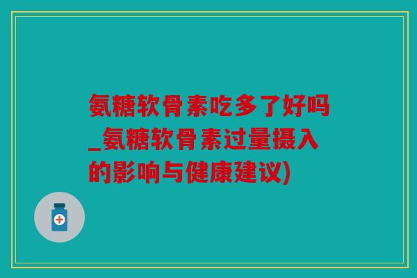 氨糖软骨素吃多了好吗_氨糖软骨素过量摄入的影响与健康建议)
