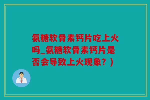 氨糖软骨素钙片吃上火吗_氨糖软骨素钙片是否会导致上火现象？)