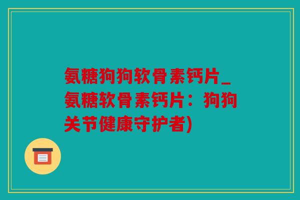 氨糖狗狗软骨素钙片_氨糖软骨素钙片：狗狗关节健康守护者)