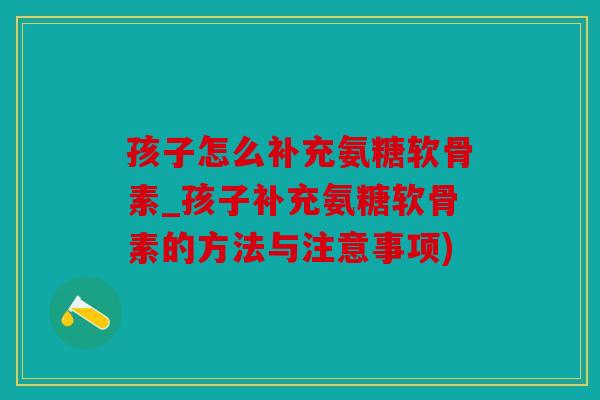 孩子怎么补充氨糖软骨素_孩子补充氨糖软骨素的方法与注意事项)