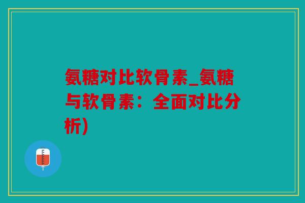 氨糖对比软骨素_氨糖与软骨素：全面对比分析)