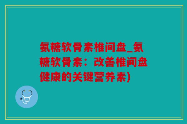 氨糖软骨素椎间盘_氨糖软骨素：改善椎间盘健康的关键营养素)