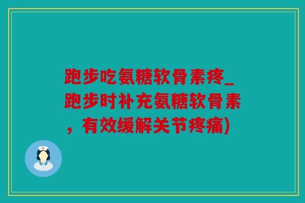 跑步吃氨糖软骨素疼_跑步时补充氨糖软骨素，有效缓解关节疼痛)