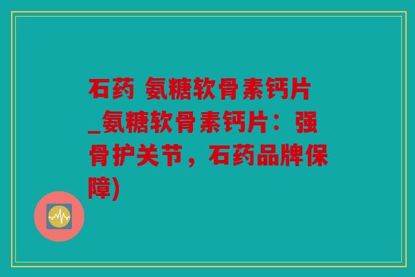 石药 氨糖软骨素钙片_氨糖软骨素钙片：强骨护关节，石药品牌保障)