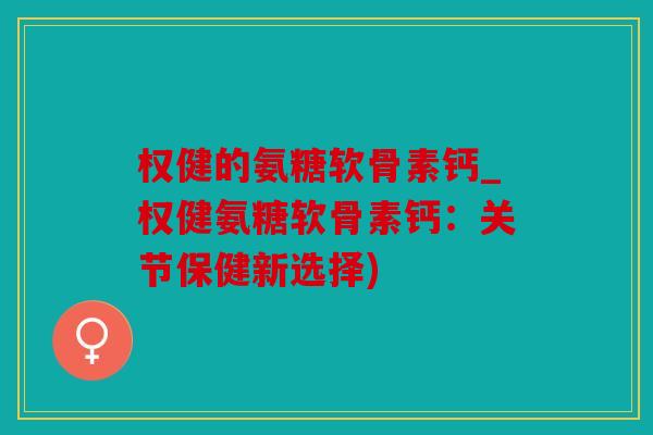 权健的氨糖软骨素钙_权健氨糖软骨素钙：关节保健新选择)