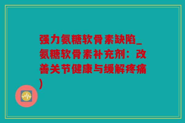 强力氨糖软骨素缺陷_氨糖软骨素补充剂：改善关节健康与缓解疼痛)