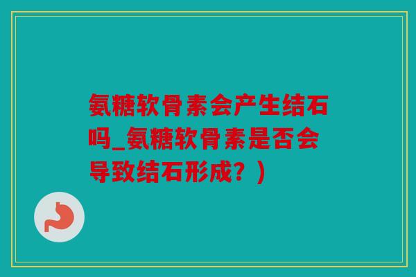 氨糖软骨素会产生结石吗_氨糖软骨素是否会导致结石形成？)