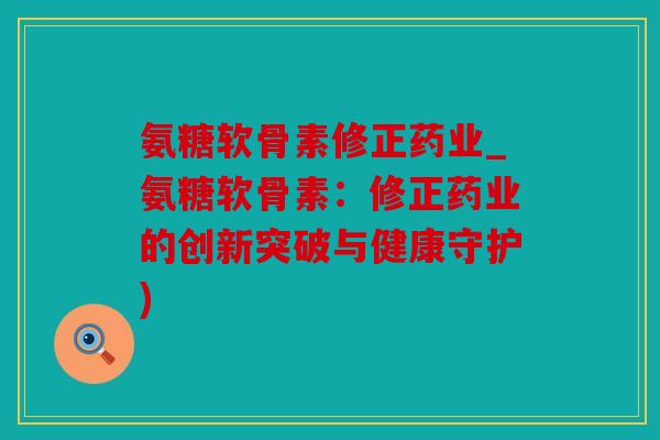氨糖软骨素修正药业_氨糖软骨素：修正药业的创新突破与健康守护)
