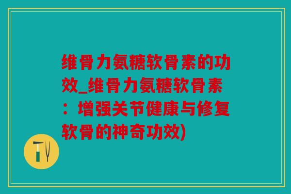维骨力氨糖软骨素的功效_维骨力氨糖软骨素：增强关节健康与修复软骨的神奇功效)