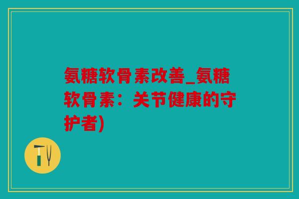 氨糖软骨素改善_氨糖软骨素：关节健康的守护者)