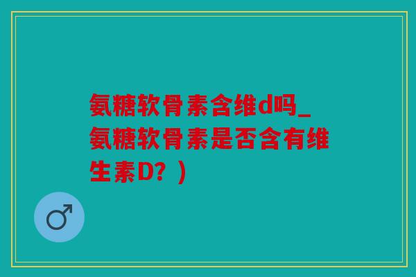 氨糖软骨素含维d吗_氨糖软骨素是否含有维生素D？)