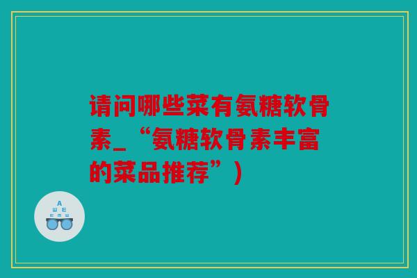 请问哪些菜有氨糖软骨素_“氨糖软骨素丰富的菜品推荐”)
