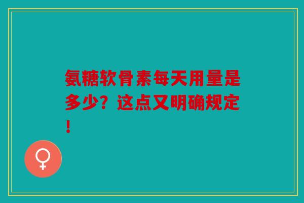 氨糖软骨素每天用量是多少?这点又明确规定!
