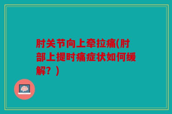 肘关节向上牵拉痛(肘部上提时痛症状如何缓解？)