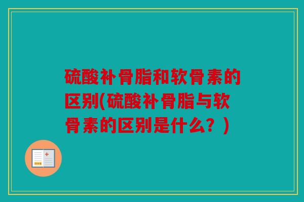 硫酸补骨脂和软骨素的区别(硫酸补骨脂与软骨素的区别是什么？)