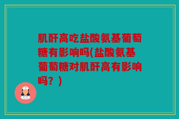 肌酐高吃盐酸氨基葡萄糖有影响吗(盐酸氨基葡萄糖对肌酐高有影响吗？)