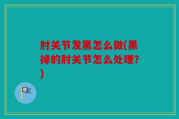 肘关节发黑怎么做(黑掉的肘关节怎么处理？)