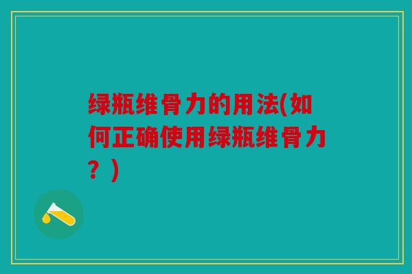 绿瓶维骨力的用法(如何正确使用绿瓶维骨力？)