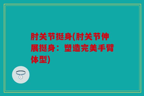 肘关节挺身(肘关节伸展挺身：塑造完美手臂体型)