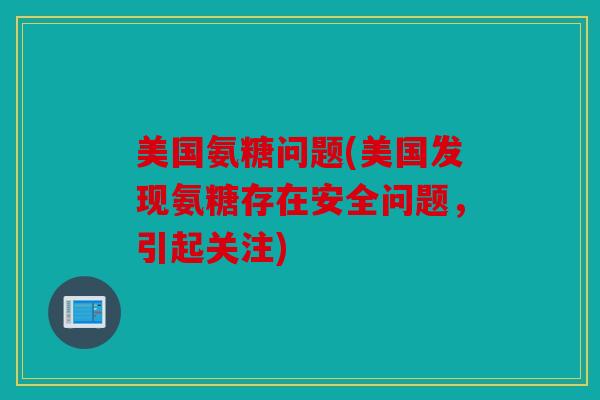 美国氨糖问题(美国发现氨糖存在安全问题，引起关注)