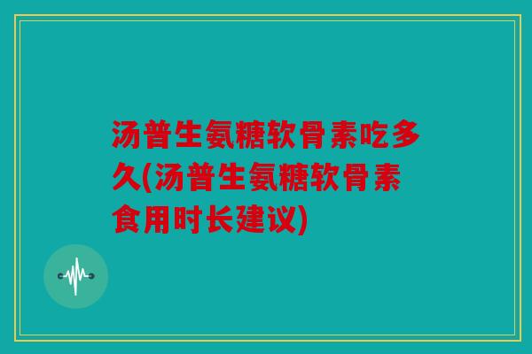汤普生氨糖软骨素吃多久(汤普生氨糖软骨素食用时长建议)