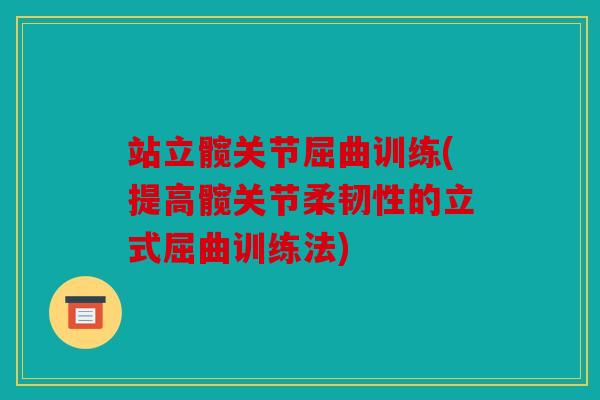 站立髋关节屈曲训练(提高髋关节柔韧性的立式屈曲训练法)