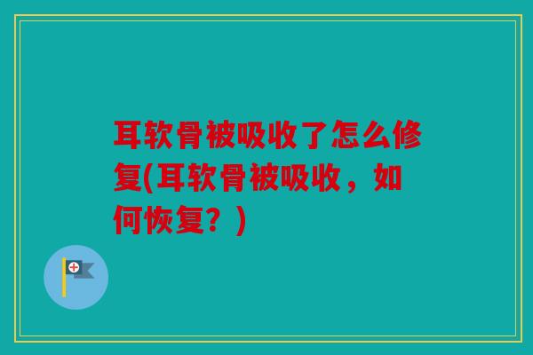 耳软骨被吸收了怎么修复(耳软骨被吸收，如何恢复？)