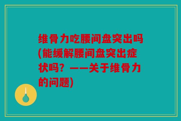 维骨力吃腰间盘突出吗(能缓解腰间盘突出症状吗?——关于维骨力的问题) 维骨力吃腰间盘突出吗(能缓解腰间盘突出症状吗?——关于维骨力的问题)