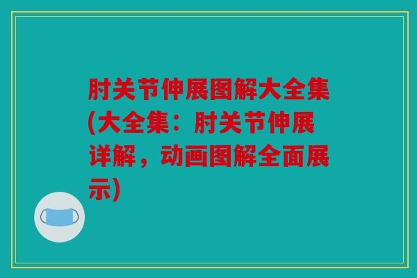 肘关节伸展图解大全集(大全集：肘关节伸展详解，动画图解全面展示)