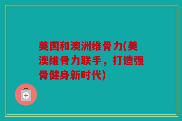 美国和澳洲维骨力(美澳维骨力联手，打造强骨健身新时代)