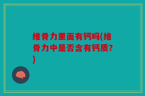 维骨力里面有钙吗(维骨力中是否含有钙质？)