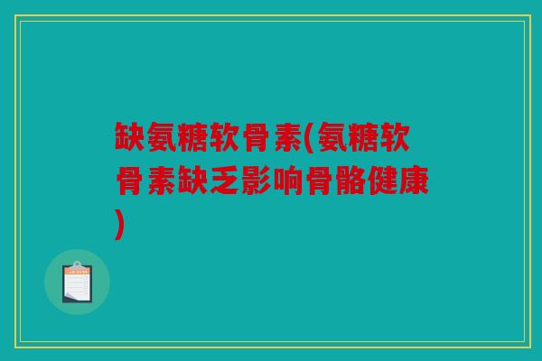 缺氨糖软骨素(氨糖软骨素缺乏影响骨骼健康)