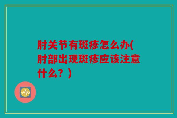 肘关节有斑疹怎么办(肘部出现斑疹应该注意什么？)