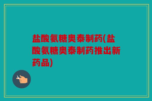 盐酸氨糖奥泰制药(盐酸氨糖奥泰制药推出新药品)