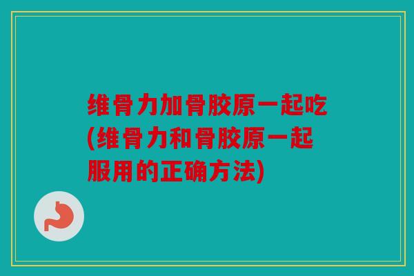 维骨力加骨胶原一起吃(维骨力和骨胶原一起服用的正确方法)