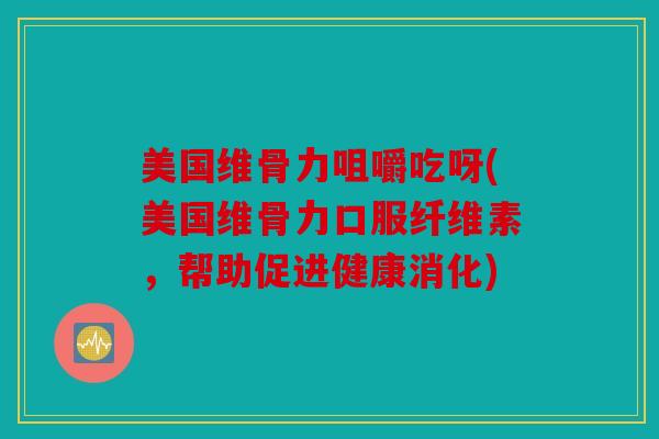 美国维骨力咀嚼吃呀(美国维骨力口服纤维素，帮助促进健康消化)
