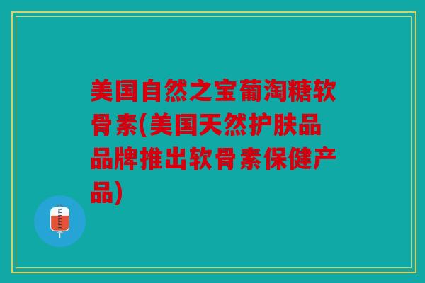 美国自然之宝葡淘糖软骨素(美国天然护肤品品牌推出软骨素保健产品)