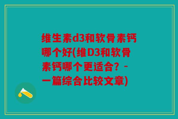维生素d3和软骨素钙哪个好(维D3和软骨素钙哪个更适合？- 一篇综合比较文章)