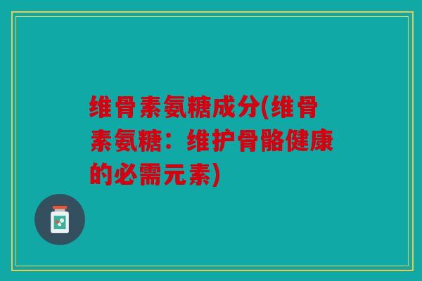 维骨素氨糖成分(维骨素氨糖：维护骨骼健康的必需元素)