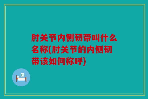 肘关节内侧韧带叫什么名称(肘关节的内侧韧带该如何称呼)