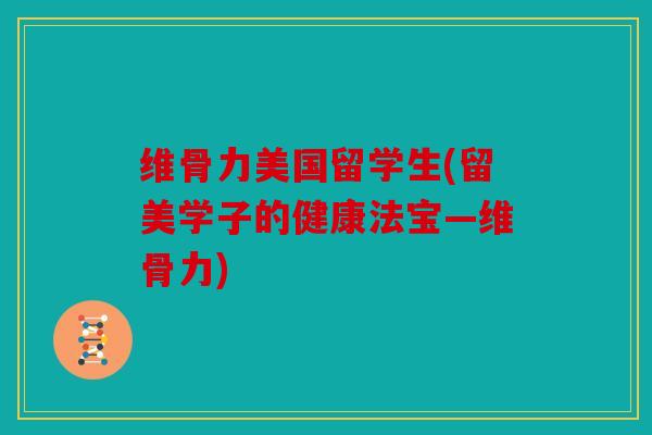 维骨力美国留学生(留美学子的健康法宝—维骨力)
